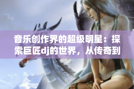音樂創(chuàng)作界的超級明星：探索巨匠dj的世界，從傳奇到現(xiàn)實(shí)的轉(zhuǎn)變
