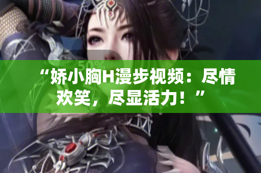 “嬌小胸H漫步視頻：盡情歡笑，盡顯活力！”