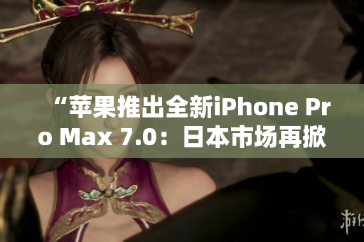 “蘋果推出全新iPhone Pro Max 7.0：日本市場再掀熱潮！”