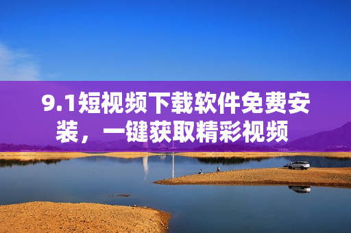 9.1短視頻下載軟件免費(fèi)安裝，一鍵獲取精彩視頻 