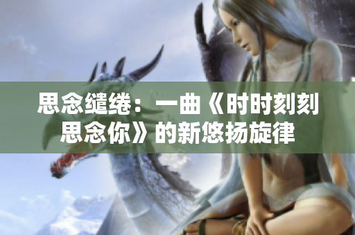 思念繾綣：一曲《時時刻刻思念你》的新悠揚旋律
