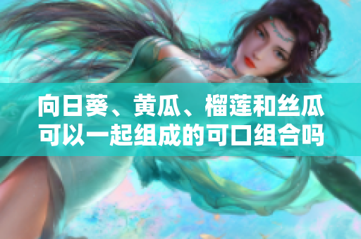 向日葵、黃瓜、榴蓮和絲瓜可以一起組成的可口組合嗎？