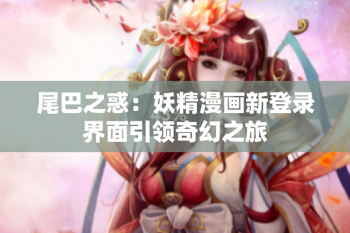 尾巴之惑：妖精漫畫新登錄界面引領(lǐng)奇幻之旅