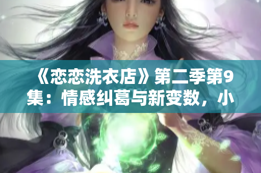 《戀戀洗衣店》第二季第9集：情感糾葛與新變數(shù)，小鎮(zhèn)洗衣店的故事續(xù)寫