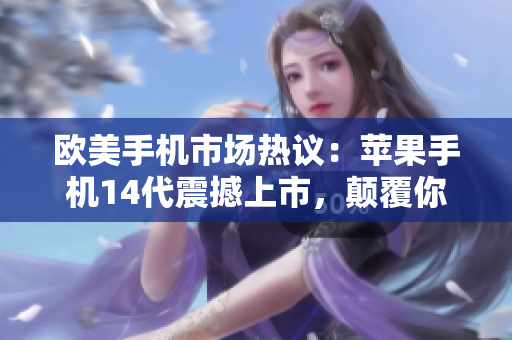 歐美手機(jī)市場(chǎng)熱議：蘋(píng)果手機(jī)14代震撼上市，顛覆你的想象