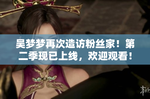 吳夢夢再次造訪粉絲家！第二季現(xiàn)已上線，歡迎觀看！