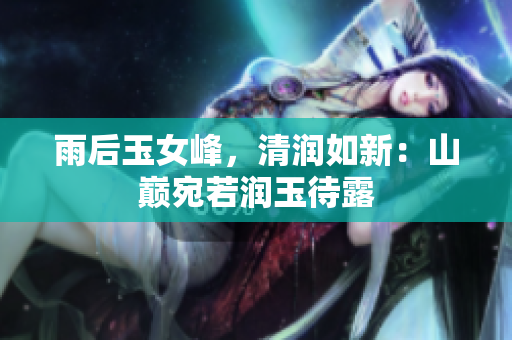 雨后玉女峰，清潤(rùn)如新：山巔宛若潤(rùn)玉待露