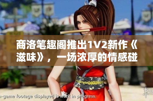 商洛筆趣閣推出1V2新作《滋味》，一場濃厚的情感碰撞與成長旅程