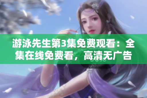 游泳先生第3集免費(fèi)觀看：全集在線免費(fèi)看，高清無(wú)廣告