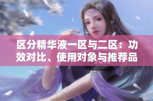 區(qū)分精華液一區(qū)與二區(qū)：功效對比、使用對象與推薦品牌