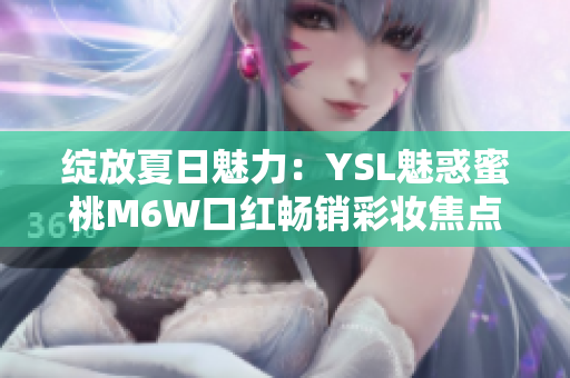 綻放夏日魅力：YSL魅惑蜜桃M6W口紅暢銷彩妝焦點
