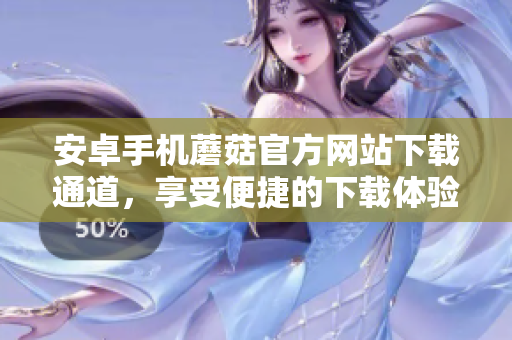 安卓手機蘑菇官方網(wǎng)站下載通道，享受便捷的下載體驗