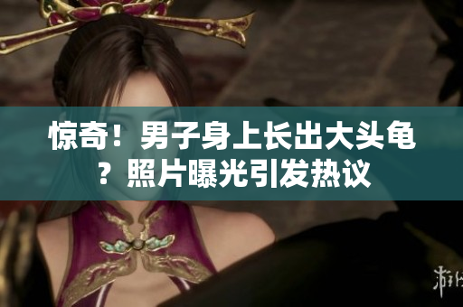 驚奇！男子身上長出大頭龜？照片曝光引發(fā)熱議