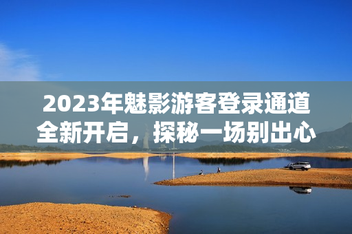 2023年魅影游客登錄通道全新開啟，探秘一場別出心裁的奇幻之旅