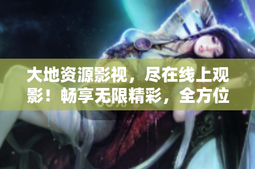大地資源影視，盡在線上觀影！暢享無限精彩，全方位呈現(xiàn)最新最熱！