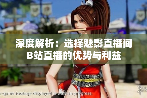 深度解析：選擇魅影直播間B站直播的優(yōu)勢與利益