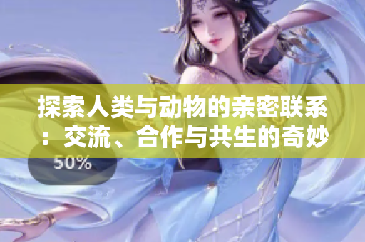 探索人類與動(dòng)物的親密聯(lián)系：交流、合作與共生的奇妙之旅