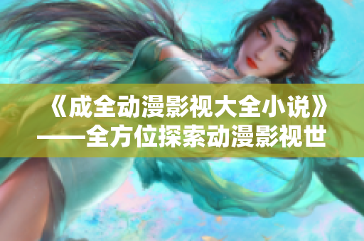 《成全動漫影視大全小說》——全方位探索動漫影視世界
