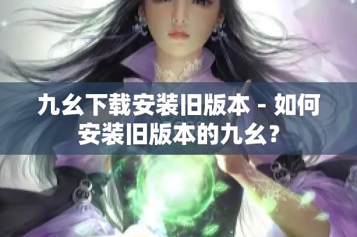 九幺下載安裝舊版本 - 如何安裝舊版本的九幺？