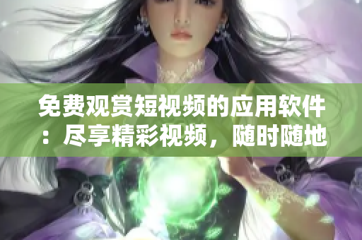 免費觀賞短視頻的應(yīng)用軟件：盡享精彩視頻，隨時隨地欣賞你喜愛的內(nèi)容