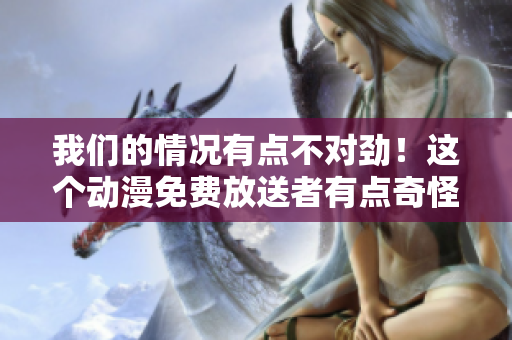 我們的情況有點不對勁！這個動漫免費放送者有點奇怪…