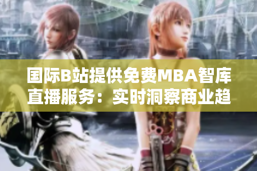 國際B站提供免費MBA智庫直播服務(wù)：實時洞察商業(yè)趨勢，助您智慧管理