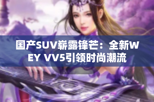 國產(chǎn)SUV嶄露鋒芒：全新WEY VV5引領時尚潮流