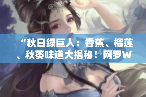 “秋日綠巨人：香蕉、榴蓮、秋葵味道大揭秘！網(wǎng)羅WWW最新綠色巨果”