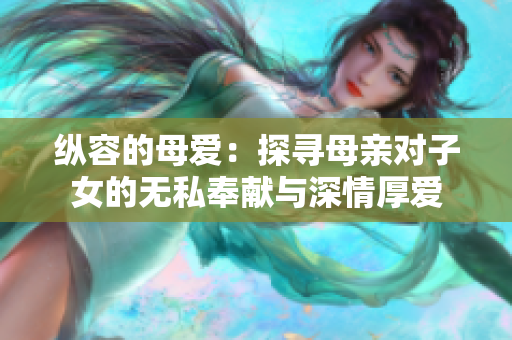 縱容的母愛：探尋母親對子女的無私奉獻(xiàn)與深情厚愛