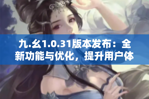 九.幺1.0.31版本發(fā)布：全新功能與優(yōu)化，提升用戶體驗與性能