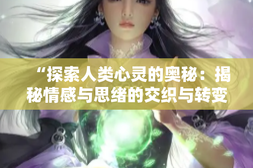 “探索人類心靈的奧秘：揭秘情感與思緒的交織與轉(zhuǎn)變”