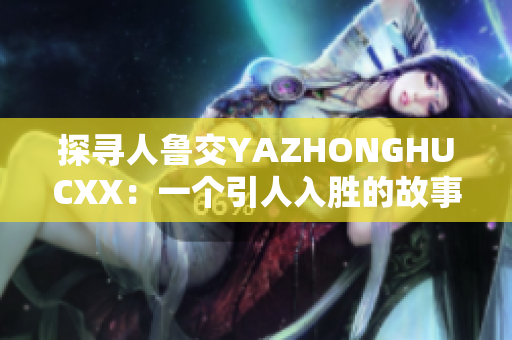 探尋人魯交YAZHONGHUCXX：一個(gè)引人入勝的故事