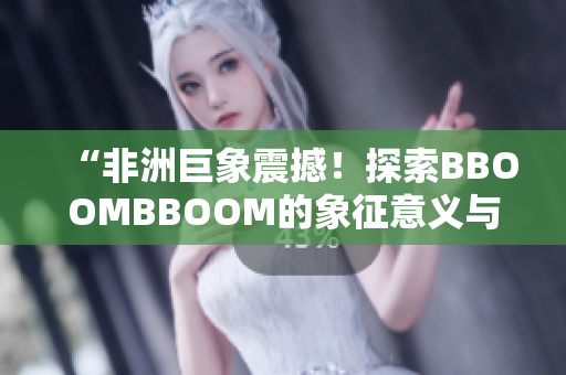 “非洲巨象震撼！探索BBOOMBBOOM的象征意義與文化傳承”