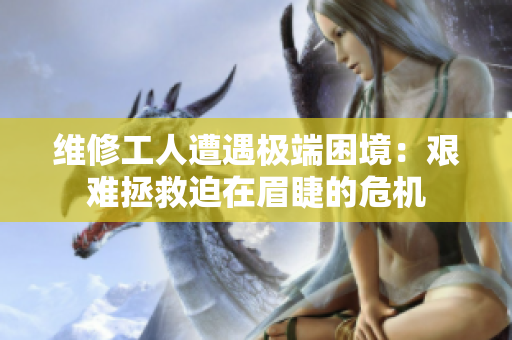 維修工人遭遇極端困境：艱難拯救迫在眉睫的危機(jī)