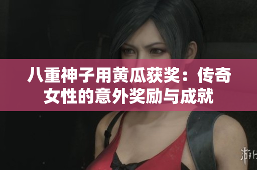 八重神子用黃瓜獲獎(jiǎng)：傳奇女性的意外獎(jiǎng)勵(lì)與成就