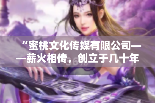 “蜜桃文化傳媒有限公司——薪火相傳，創(chuàng)立于幾十年前的精彩時(shí)刻”