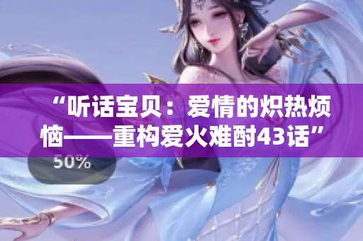“聽(tīng)話寶貝：愛(ài)情的熾熱煩惱——重構(gòu)愛(ài)火難酎43話”