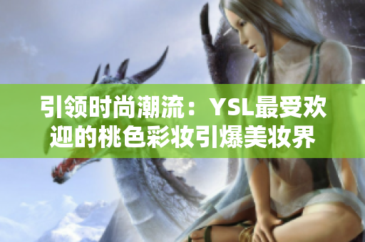 引領(lǐng)時(shí)尚潮流：YSL最受歡迎的桃色彩妝引爆美妝界
