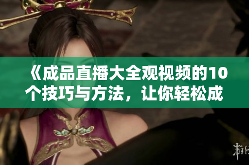 《成品直播大全觀視頻的10個(gè)技巧與方法，讓你輕松成為直播觀眾高手！》