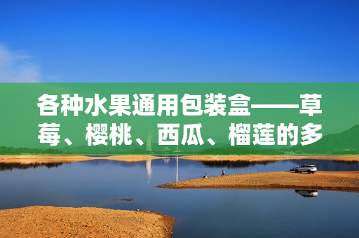 各種水果通用包裝盒——草莓、櫻桃、西瓜、榴蓮的多功能包裝盒