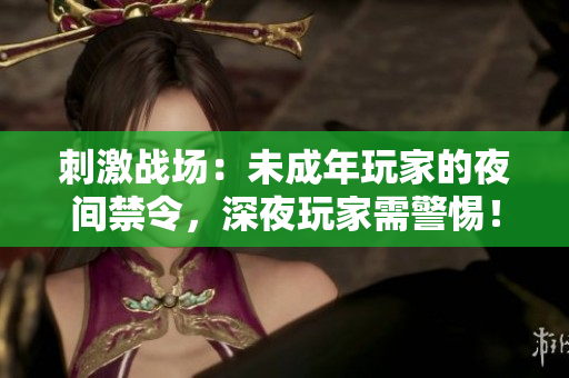 刺激戰(zhàn)場：未成年玩家的夜間禁令，深夜玩家需警惕！