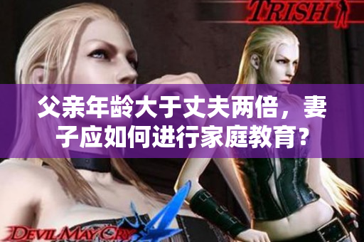父親年齡大于丈夫兩倍，妻子應(yīng)如何進(jìn)行家庭教育？