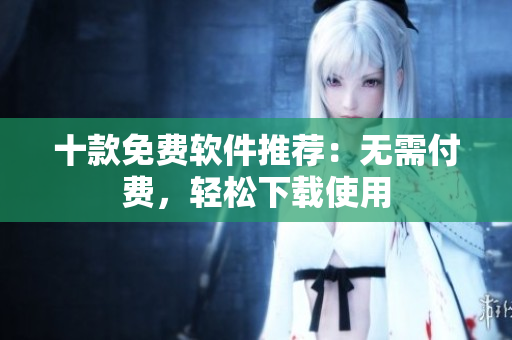 十款免費(fèi)軟件推薦：無需付費(fèi)，輕松下載使用