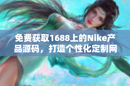 免費(fèi)獲取1688上的Nike產(chǎn)品源碼，打造個(gè)性化定制網(wǎng)站，助您實(shí)現(xiàn)獨(dú)特運(yùn)動(dòng)風(fēng)格！