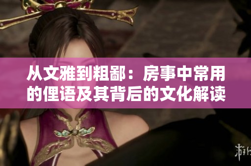 從文雅到粗鄙：房事中常用的俚語及其背后的文化解讀