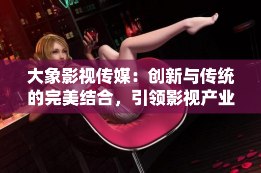 大象影視傳媒：創(chuàng)新與傳統(tǒng)的完美結(jié)合，引領(lǐng)影視產(chǎn)業(yè)新風(fēng)潮