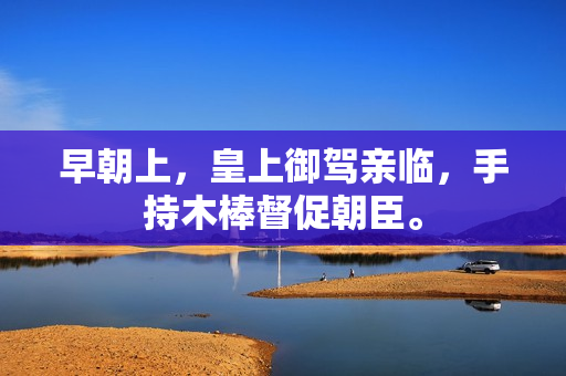 早朝上，皇上御駕親臨，手持木棒督促朝臣。