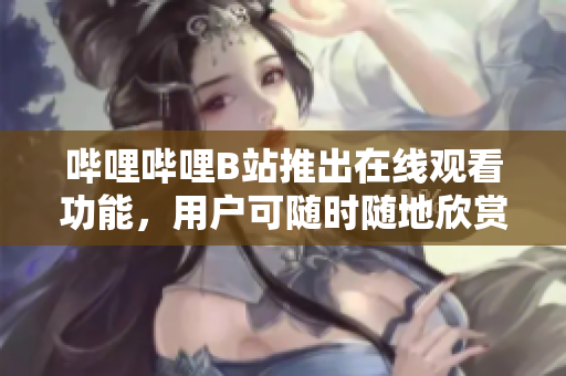 嗶哩嗶哩B站推出在線觀看功能，用戶可隨時隨地欣賞喜愛的視頻