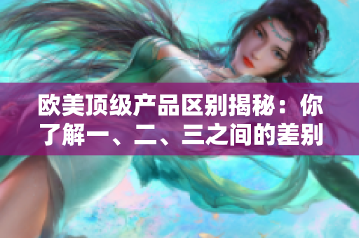 歐美頂級產品區(qū)別揭秘：你了解一、二、三之間的差別嗎？