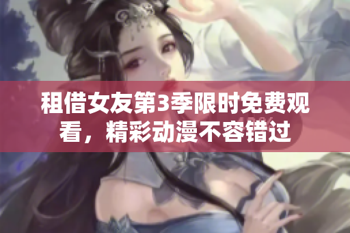 租借女友第3季限時(shí)免費(fèi)觀看，精彩動(dòng)漫不容錯(cuò)過